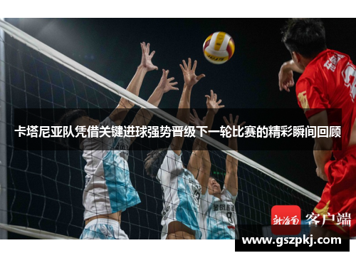 卡塔尼亚队凭借关键进球强势晋级下一轮比赛的精彩瞬间回顾