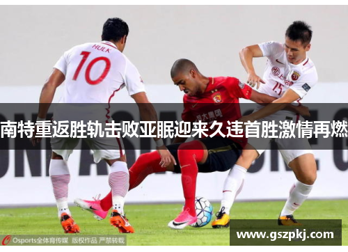 南特重返胜轨击败亚眠迎来久违首胜激情再燃
