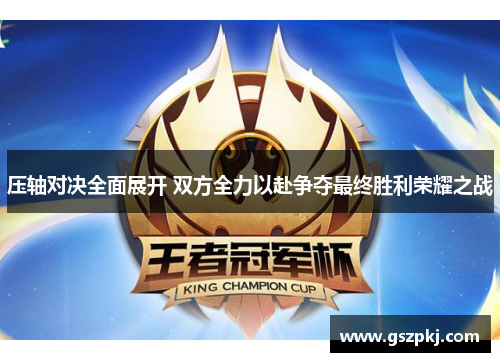 压轴对决全面展开 双方全力以赴争夺最终胜利荣耀之战