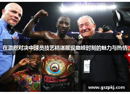 在激烈对决中球员技艺精湛展现巅峰时刻的魅力与热情