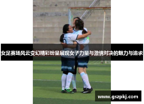 女足赛场风云变幻精彩纷呈展现女子力量与激情对决的魅力与追求