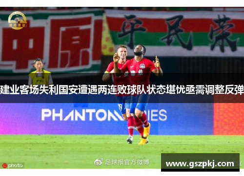 建业客场失利国安遭遇两连败球队状态堪忧亟需调整反弹