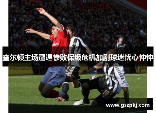 查尔顿主场遭遇惨败保级危机加剧球迷忧心忡忡
