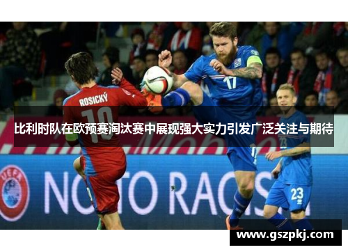 比利时队在欧预赛淘汰赛中展现强大实力引发广泛关注与期待