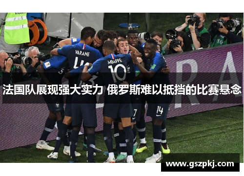 法国队展现强大实力 俄罗斯难以抵挡的比赛悬念