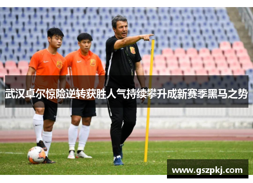 武汉卓尔惊险逆转获胜人气持续攀升成新赛季黑马之势