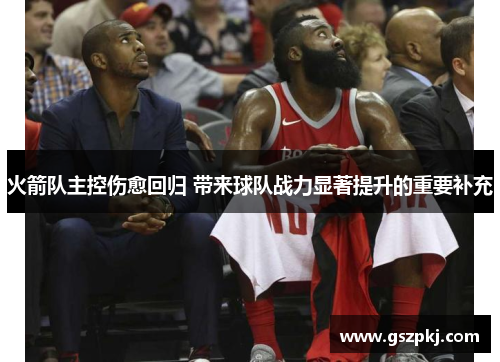 火箭队主控伤愈回归 带来球队战力显著提升的重要补充