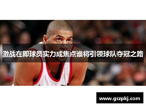 激战在即球员实力成焦点谁将引领球队夺冠之路