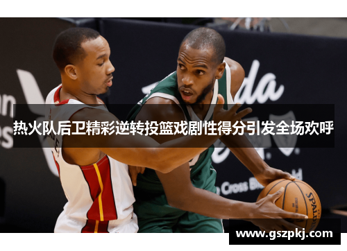 热火队后卫精彩逆转投篮戏剧性得分引发全场欢呼