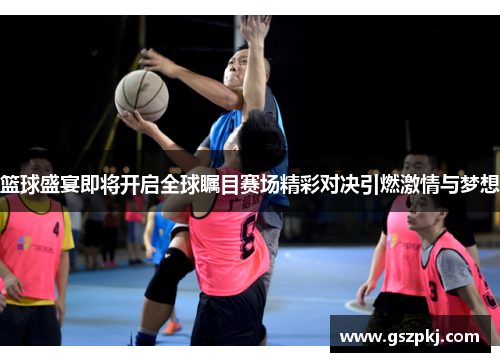篮球盛宴即将开启全球瞩目赛场精彩对决引燃激情与梦想