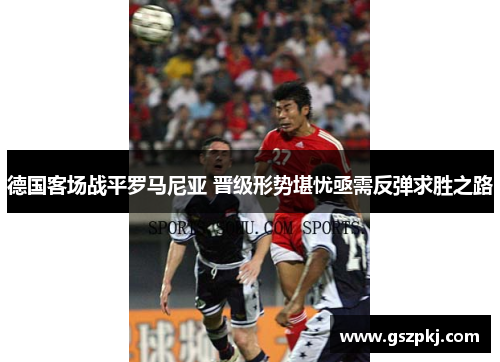 德国客场战平罗马尼亚 晋级形势堪忧亟需反弹求胜之路