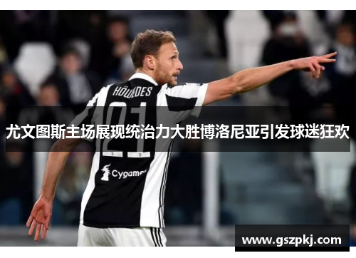 尤文图斯主场展现统治力大胜博洛尼亚引发球迷狂欢