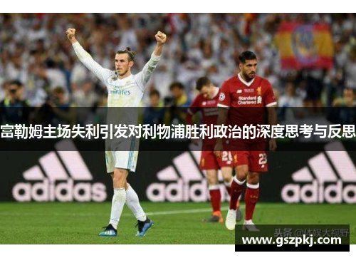 富勒姆主场失利引发对利物浦胜利政治的深度思考与反思