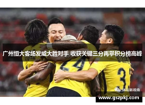 广州恒大客场发威大胜对手 收获关键三分再攀积分榜高峰