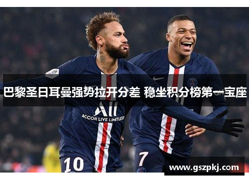 巴黎圣日耳曼强势拉开分差 稳坐积分榜第一宝座
