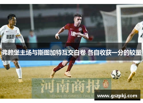 弗赖堡主场与斯图加特互交白卷 各自收获一分的较量