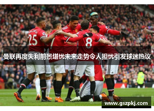 曼联再度失利前景堪忧未来走势令人担忧引发球迷热议