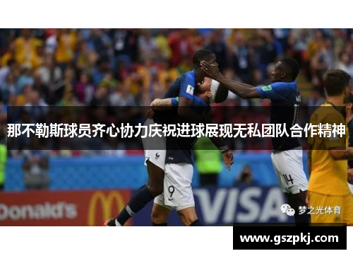 那不勒斯球员齐心协力庆祝进球展现无私团队合作精神