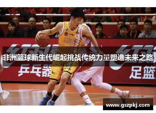 非洲篮球新生代崛起挑战传统力量塑造未来之路