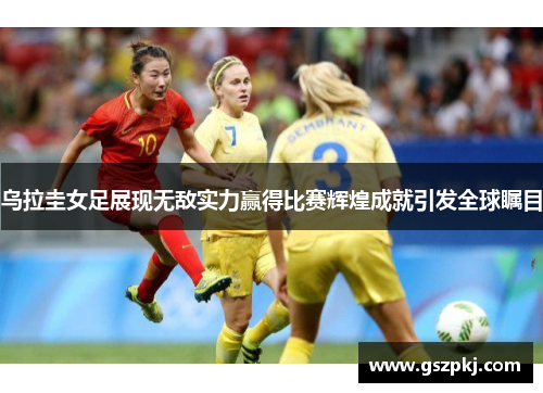 乌拉圭女足展现无敌实力赢得比赛辉煌成就引发全球瞩目