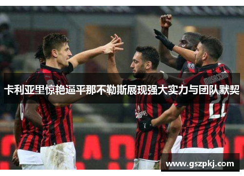 卡利亚里惊艳逼平那不勒斯展现强大实力与团队默契