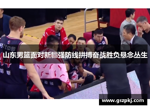山东男篮面对新疆强防线拼搏奋战胜负悬念丛生