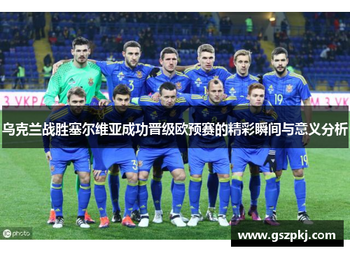 乌克兰战胜塞尔维亚成功晋级欧预赛的精彩瞬间与意义分析