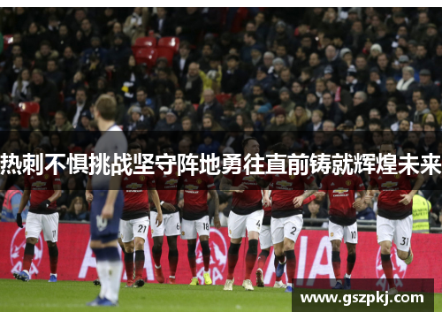 热刺不惧挑战坚守阵地勇往直前铸就辉煌未来