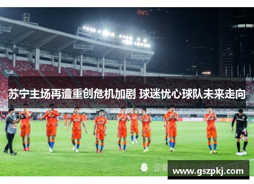 苏宁主场再遭重创危机加剧 球迷忧心球队未来走向