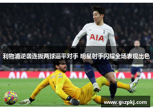 利物浦逆袭连扳两球逼平对手 明星射手闪耀全场表现出色