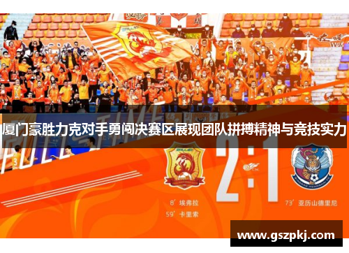 厦门豪胜力克对手勇闯决赛区展现团队拼搏精神与竞技实力