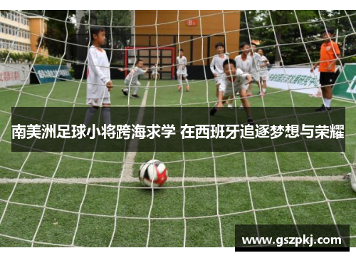 南美洲足球小将跨海求学 在西班牙追逐梦想与荣耀