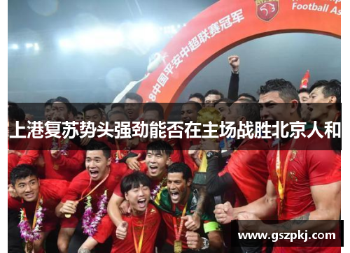 上港复苏势头强劲能否在主场战胜北京人和