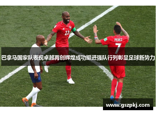 巴拿马国家队表现卓越再创辉煌成功挺进强队行列彰显足球新势力