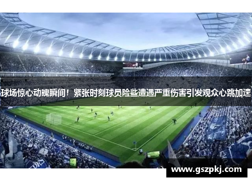 球场惊心动魄瞬间！紧张时刻球员险些遭遇严重伤害引发观众心跳加速