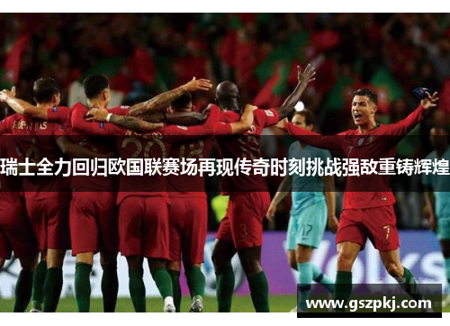 瑞士全力回归欧国联赛场再现传奇时刻挑战强敌重铸辉煌