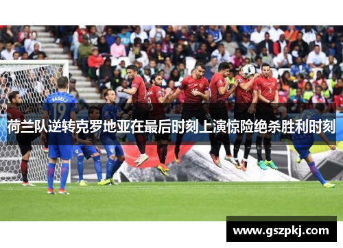 荷兰队逆转克罗地亚在最后时刻上演惊险绝杀胜利时刻