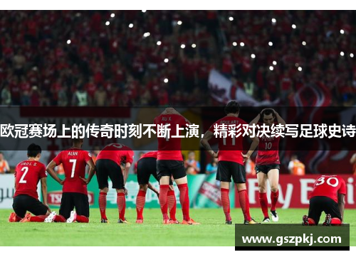 欧冠赛场上的传奇时刻不断上演，精彩对决续写足球史诗
