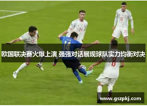 欧国联决赛火爆上演 强强对话展现球队实力均衡对决