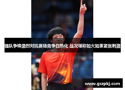 强队争锋激烈对抗赛场竞争白热化 战况堪称如火如荼紧张刺激