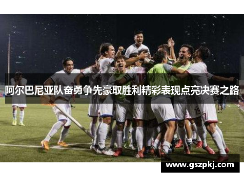 阿尔巴尼亚队奋勇争先豪取胜利精彩表现点亮决赛之路