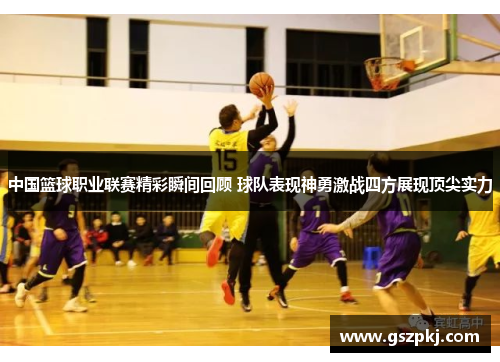 中国篮球职业联赛精彩瞬间回顾 球队表现神勇激战四方展现顶尖实力