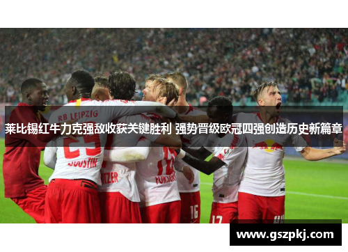莱比锡红牛力克强敌收获关键胜利 强势晋级欧冠四强创造历史新篇章