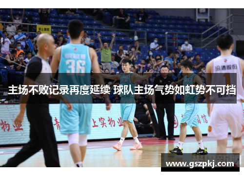 主场不败记录再度延续 球队主场气势如虹势不可挡
