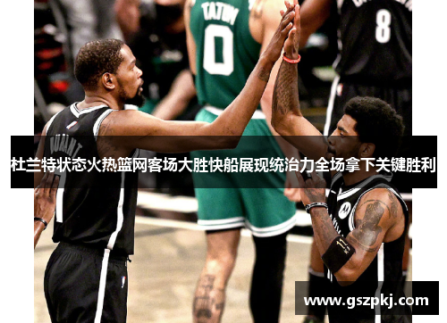 杜兰特状态火热篮网客场大胜快船展现统治力全场拿下关键胜利