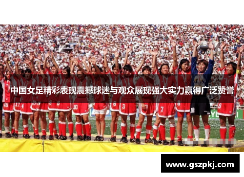 中国女足精彩表现震撼球迷与观众展现强大实力赢得广泛赞誉