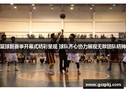 篮球新赛季开幕式精彩呈现 球队齐心协力展现无敌团队精神