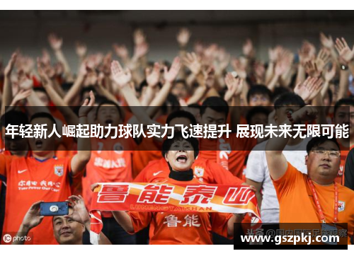 年轻新人崛起助力球队实力飞速提升 展现未来无限可能