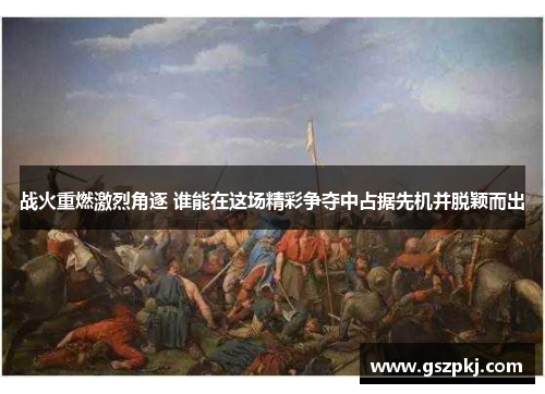 战火重燃激烈角逐 谁能在这场精彩争夺中占据先机并脱颖而出