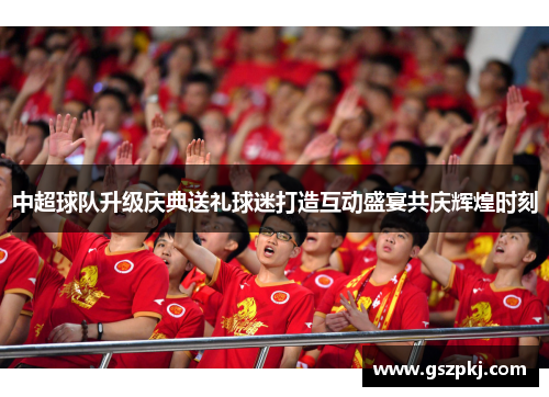 中超球队升级庆典送礼球迷打造互动盛宴共庆辉煌时刻